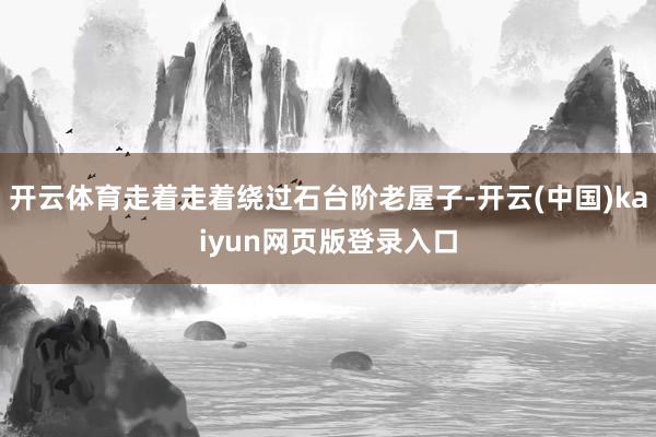 开云体育走着走着绕过石台阶老屋子-开云(中国)kaiyun网页版登录入口
