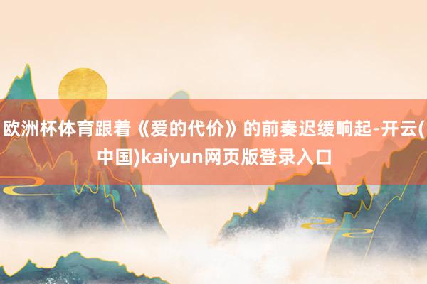 欧洲杯体育跟着《爱的代价》的前奏迟缓响起-开云(中国)kaiyun网页版登录入口