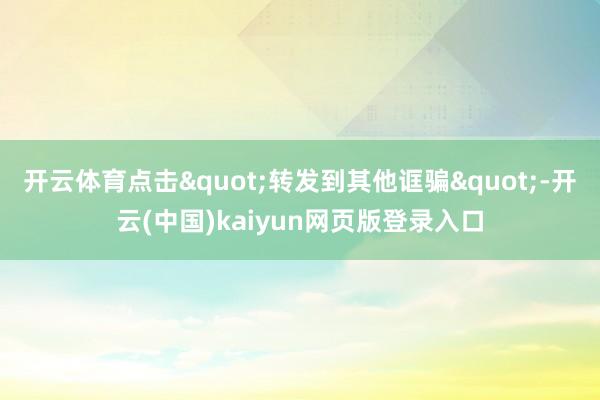 开云体育点击"转发到其他诓骗"-开云(中国)kaiyun网页版登录入口