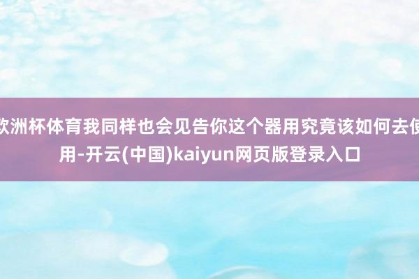 欧洲杯体育我同样也会见告你这个器用究竟该如何去使用-开云(中国)kaiyun网页版登录入口