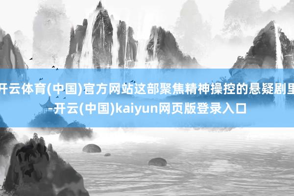 开云体育(中国)官方网站这部聚焦精神操控的悬疑剧里-开云(中国)kaiyun网页版登录入口