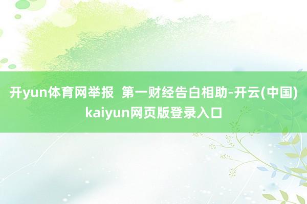 开yun体育网举报 第一财经告白相助-开云(中国)kaiyun网页版登录入口