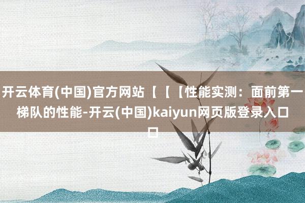 开云体育(中国)官方网站【【【性能实测：面前第一梯队的性能-开云(中国)kaiyun网页版登录入口