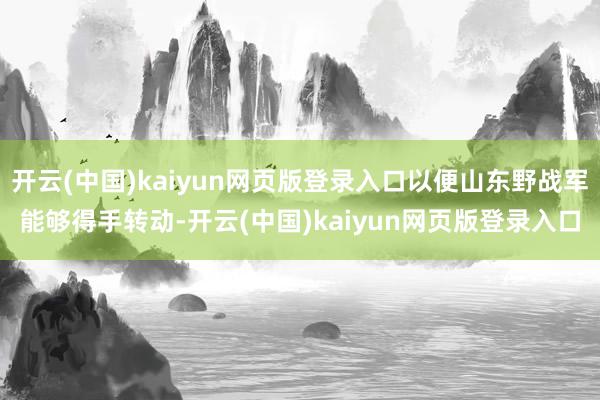 开云(中国)kaiyun网页版登录入口以便山东野战军能够得手转动-开云(中国)kaiyun网页版登录入口