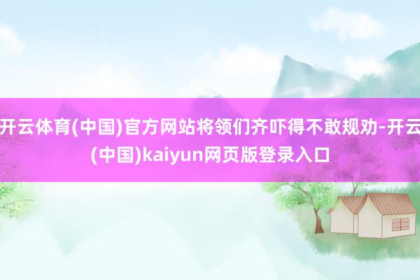 开云体育(中国)官方网站将领们齐吓得不敢规劝-开云(中国)kaiyun网页版登录入口
