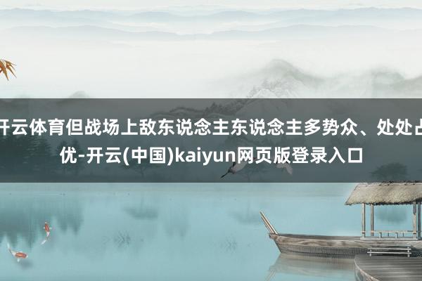 开云体育但战场上敌东说念主东说念主多势众、处处占优-开云(中国)kaiyun网页版登录入口