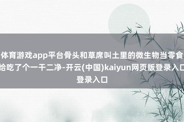 体育游戏app平台骨头和草席叫土里的微生物当零食给吃了个一干二净-开云(中国)kaiyun网页版登录入口