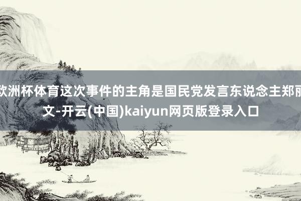 欧洲杯体育这次事件的主角是国民党发言东说念主郑丽文-开云(中国)kaiyun网页版登录入口