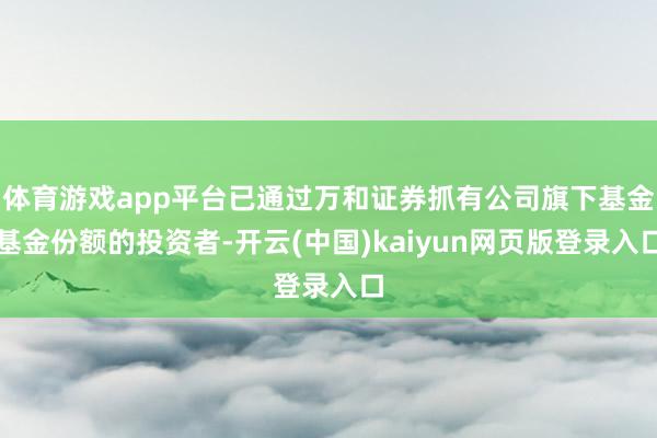 体育游戏app平台已通过万和证券抓有公司旗下基金基金份额的投资者-开云(中国)kaiyun网页版登录入口