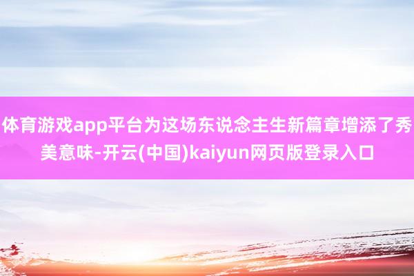 体育游戏app平台为这场东说念主生新篇章增添了秀美意味-开云(中国)kaiyun网页版登录入口