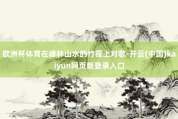 欧洲杯体育在峰林山水的竹筏上对歌-开云(中国)kaiyun网页版登录入口