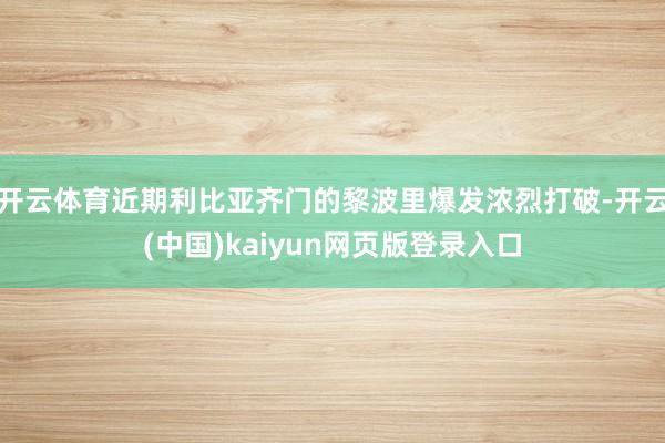 开云体育近期利比亚齐门的黎波里爆发浓烈打破-开云(中国)kaiyun网页版登录入口