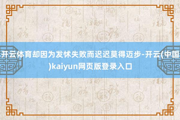 开云体育却因为发怵失败而迟迟莫得迈步-开云(中国)kaiyun网页版登录入口
