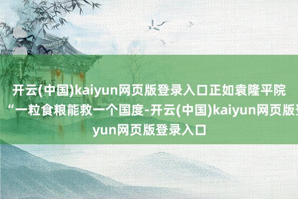 开云(中国)kaiyun网页版登录入口正如袁隆平院士所言：“一粒食粮能救一个国度-开云(中国)kaiyun网页版登录入口