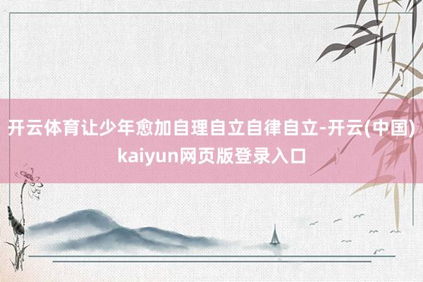 开云体育让少年愈加自理自立自律自立-开云(中国)kaiyun网页版登录入口