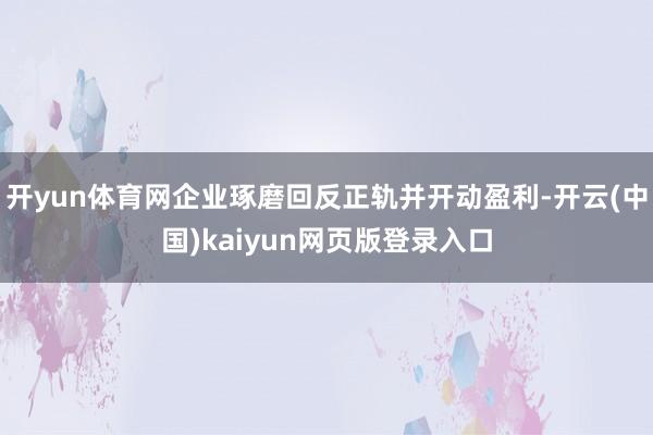 开yun体育网企业琢磨回反正轨并开动盈利-开云(中国)kaiyun网页版登录入口