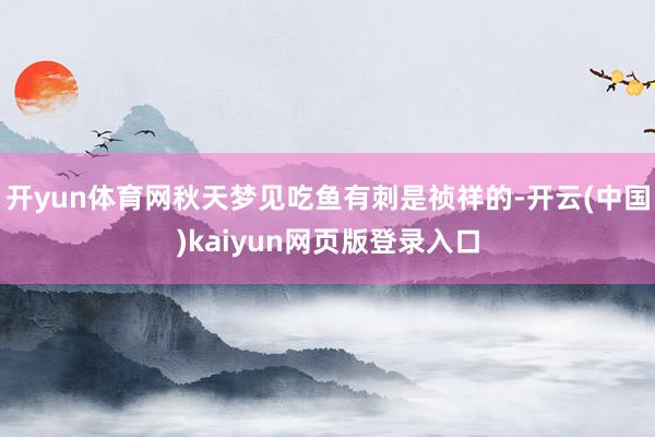 开yun体育网秋天梦见吃鱼有刺是祯祥的-开云(中国)kaiyun网页版登录入口