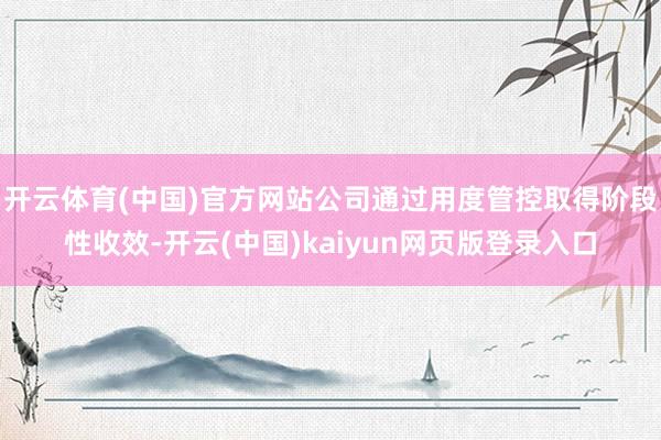 开云体育(中国)官方网站公司通过用度管控取得阶段性收效-开云(中国)kaiyun网页版登录入口