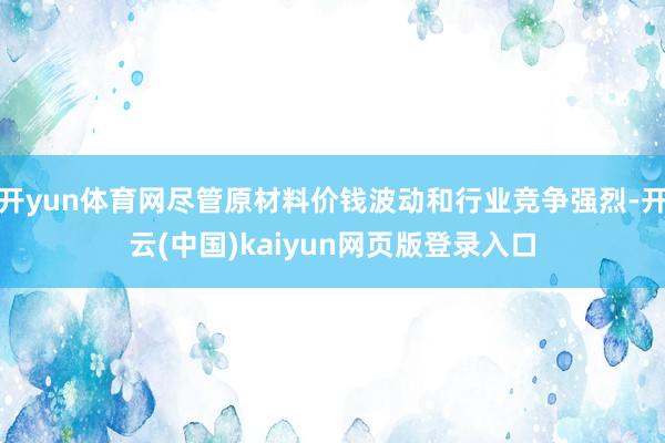 开yun体育网尽管原材料价钱波动和行业竞争强烈-开云(中国)kaiyun网页版登录入口