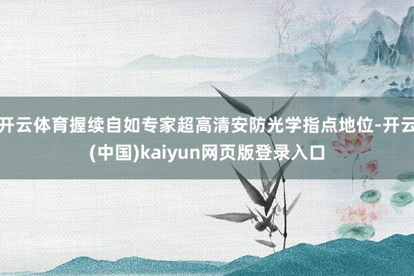 开云体育握续自如专家超高清安防光学指点地位-开云(中国)kaiyun网页版登录入口