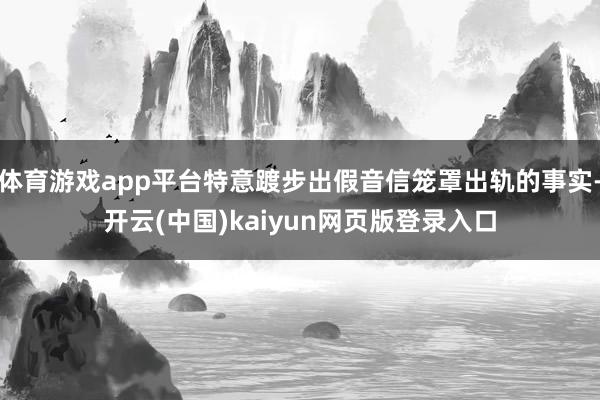 体育游戏app平台特意踱步出假音信笼罩出轨的事实-开云(中国)kaiyun网页版登录入口