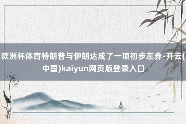 欧洲杯体育特朗普与伊朗达成了一项初步左券-开云(中国)kaiyun网页版登录入口
