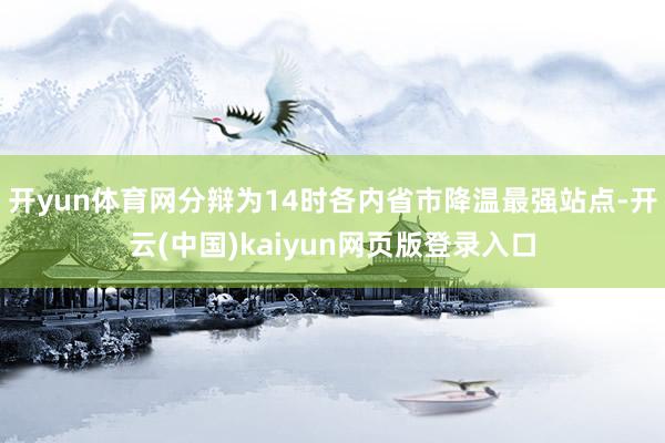开yun体育网分辩为14时各内省市降温最强站点-开云(中国)kaiyun网页版登录入口