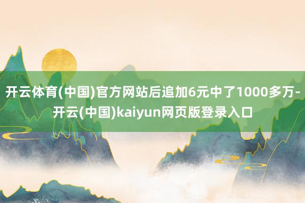 开云体育(中国)官方网站后追加6元中了1000多万-开云(中国)kaiyun网页版登录入口