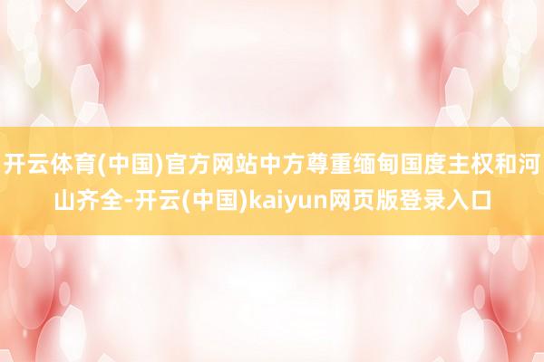 开云体育(中国)官方网站中方尊重缅甸国度主权和河山齐全-开云(中国)kaiyun网页版登录入口