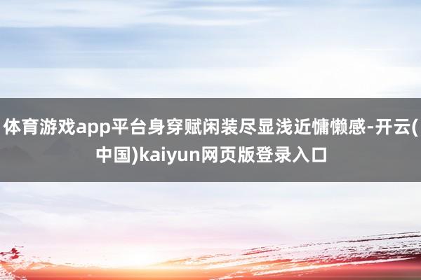 体育游戏app平台身穿赋闲装尽显浅近慵懒感-开云(中国)kaiyun网页版登录入口
