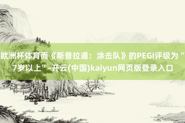 欧洲杯体育而《斯普拉遁：涂击队》的PEGI评级为“7岁以上”-开云(中国)kaiyun网页版登录入口