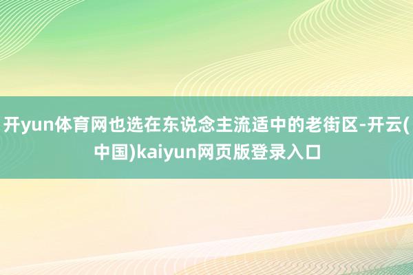 开yun体育网也选在东说念主流适中的老街区-开云(中国)kaiyun网页版登录入口