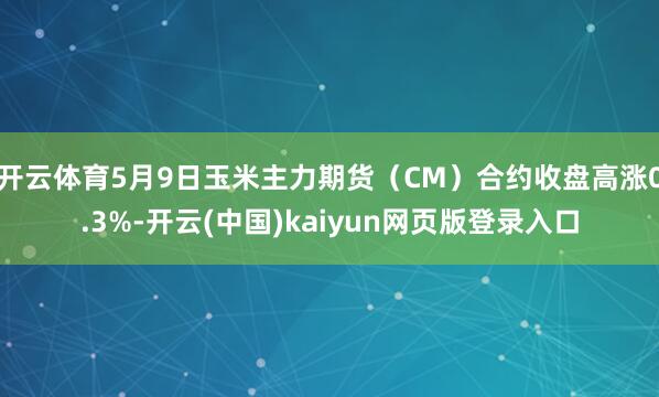 开云体育5月9日玉米主力期货（CM）合约收盘高涨0.3%-开云(中国)kaiyun网页版登录入口