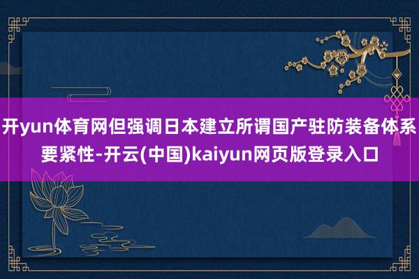 开yun体育网但强调日本建立所谓国产驻防装备体系要紧性-开云(中国)kaiyun网页版登录入口