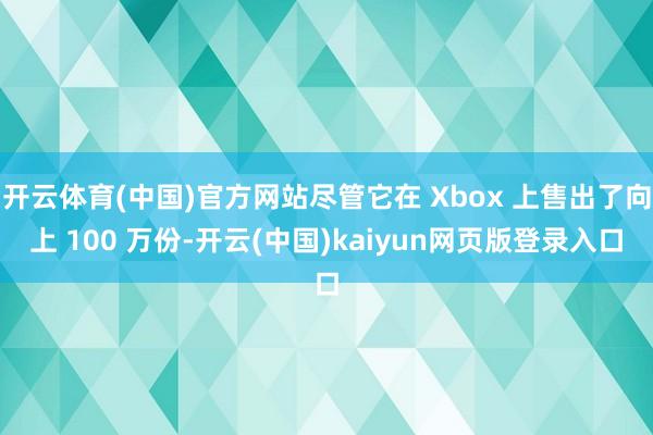 开云体育(中国)官方网站尽管它在 Xbox 上售出了向上 100 万份-开云(中国)kaiyun网页版登录入口