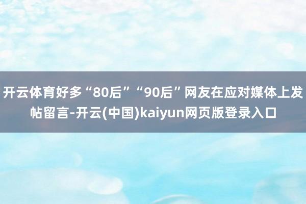 开云体育好多“80后”“90后”网友在应对媒体上发帖留言-开云(中国)kaiyun网页版登录入口
