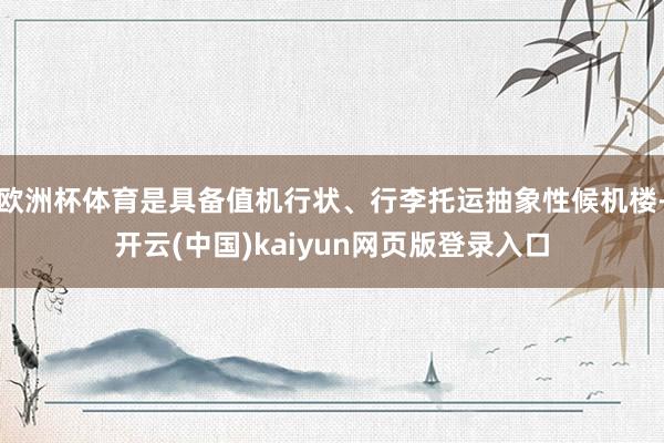 欧洲杯体育是具备值机行状、行李托运抽象性候机楼-开云(中国)kaiyun网页版登录入口