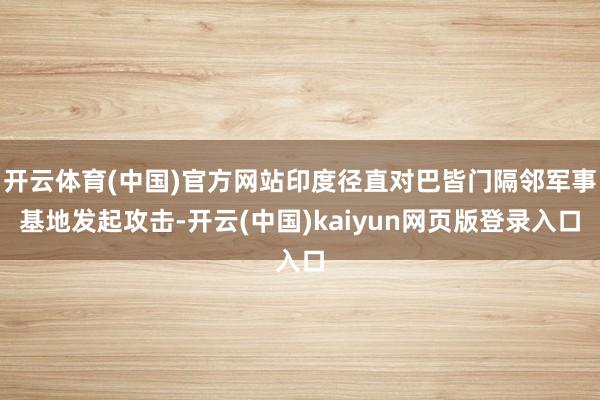 开云体育(中国)官方网站印度径直对巴皆门隔邻军事基地发起攻击-开云(中国)kaiyun网页版登录入口