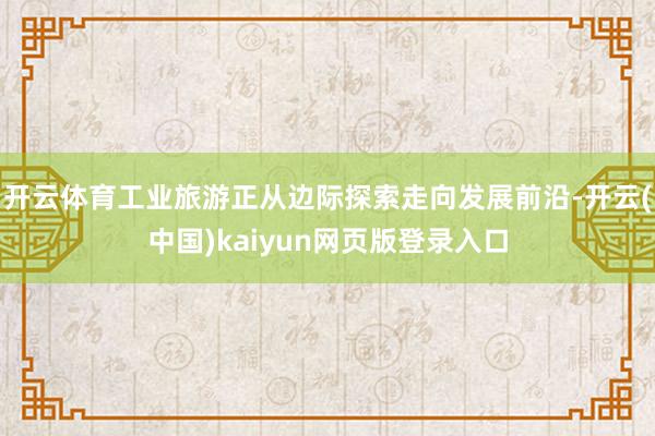 开云体育工业旅游正从边际探索走向发展前沿-开云(中国)kaiyun网页版登录入口