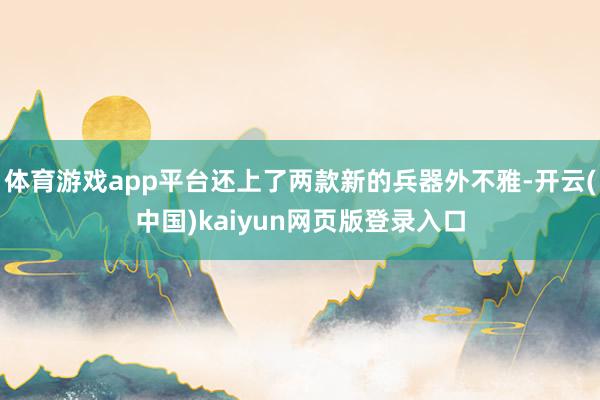 体育游戏app平台还上了两款新的兵器外不雅-开云(中国)kaiyun网页版登录入口