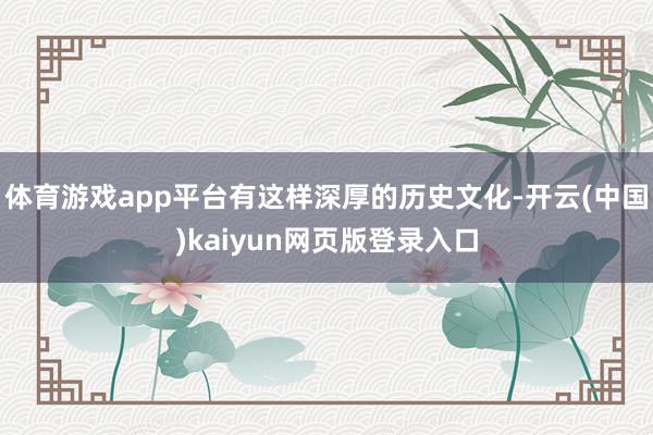 体育游戏app平台有这样深厚的历史文化-开云(中国)kaiyun网页版登录入口