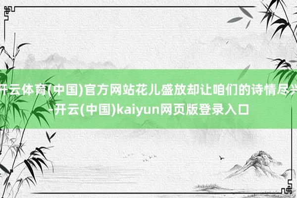 开云体育(中国)官方网站花儿盛放却让咱们的诗情尽兴-开云(中国)kaiyun网页版登录入口