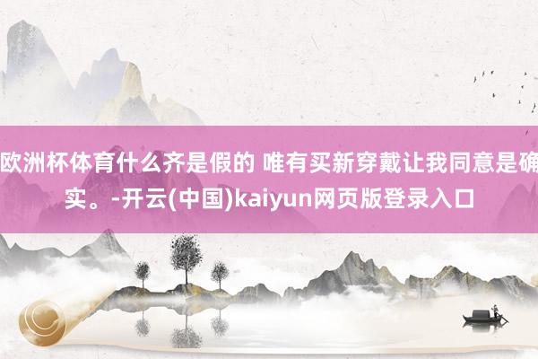 欧洲杯体育什么齐是假的 唯有买新穿戴让我同意是确实。-开云(中国)kaiyun网页版登录入口