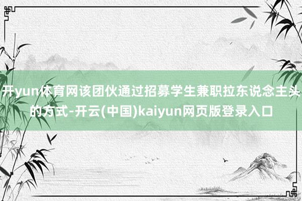 开yun体育网该团伙通过招募学生兼职拉东说念主头的方式-开云(中国)kaiyun网页版登录入口