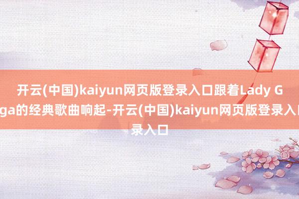 开云(中国)kaiyun网页版登录入口跟着Lady Gaga的经典歌曲响起-开云(中国)kaiyun网页版登录入口