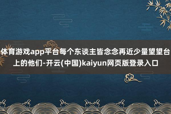 体育游戏app平台每个东谈主皆念念再近少量望望台上的他们-开云(中国)kaiyun网页版登录入口