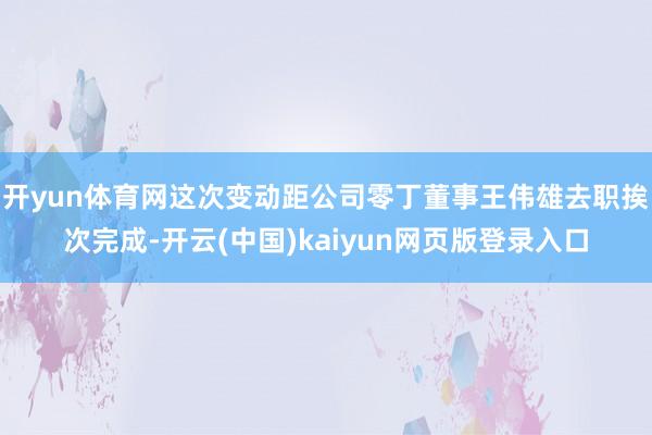开yun体育网这次变动距公司零丁董事王伟雄去职挨次完成-开云(中国)kaiyun网页版登录入口
