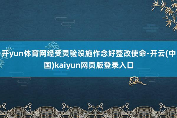 开yun体育网经受灵验设施作念好整改使命-开云(中国)kaiyun网页版登录入口