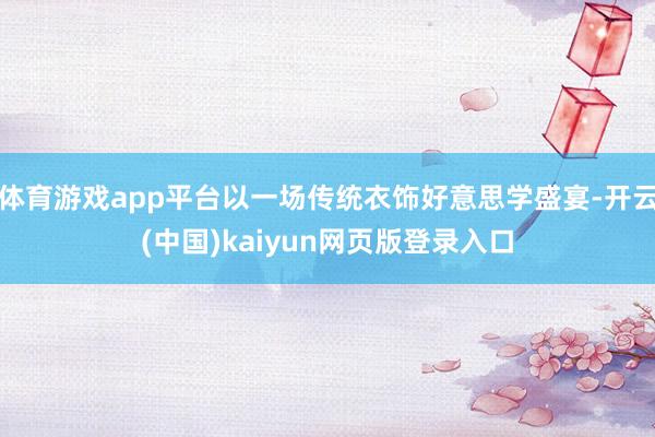 体育游戏app平台以一场传统衣饰好意思学盛宴-开云(中国)kaiyun网页版登录入口