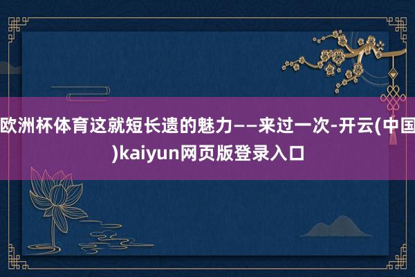 欧洲杯体育这就短长遗的魅力——来过一次-开云(中国)kaiyun网页版登录入口
